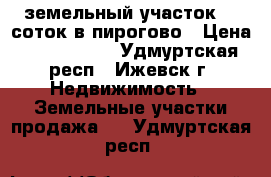 земельный участок 12 соток в пирогово › Цена ­ 1 200 000 - Удмуртская респ., Ижевск г. Недвижимость » Земельные участки продажа   . Удмуртская респ.